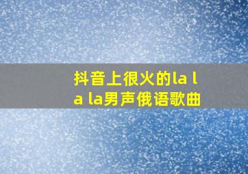 抖音上很火的la la la男声俄语歌曲